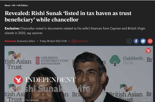 News > UK > UK Politics

Revealed: Rishi Sunak ‘listed in tax haven as trust
beneficiary’ while chancellor

Exclusive: Chancellor noted in documents related to his wife’s finances from Cayman and British Virgin
islands in 2020, say sources

Anna Isaac Economics Editor » Friday 08 April 2022 21:58 + f @ r

SHE DREN'S
NVESTMENT EPUND
4 FOUNDATION

: 8
Trust The Independent