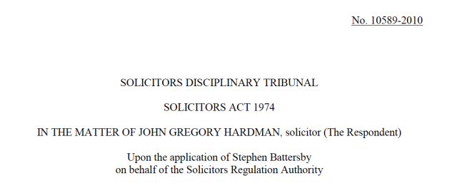 No. 10589-2010

SOLICITORS DISCIPLINARY TRIBUNAL
SOLICITORS ACT 1974
IN THE MATTER OF JOHN GREGORY HARDMAN, solicitor (The Respondent)

Upon the application of Stephen Battersby
on behalf of the Solicitors Regulation Authority