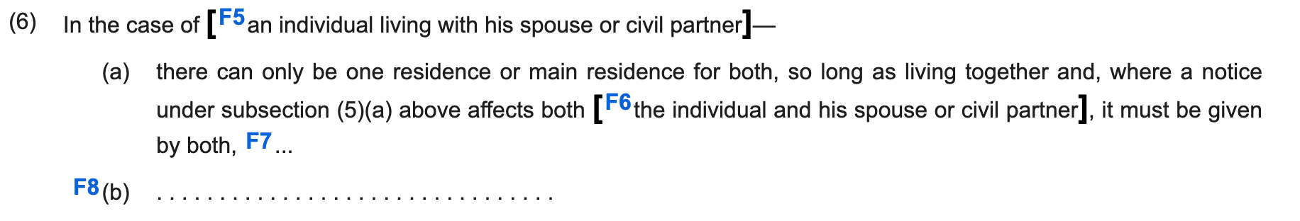 In the case of an individual living with his spouse or civil partner]—
(a)there can only be one residence or main residence for both, so long as living together and, where a notice under subsection (5)(a) above affects both the individual and his spouse or civil partner], it must be given by both, 