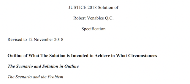 JUSTICE 2018 Solution of
Robert Venables Q.C.
Specification

Revised to 12 November 2018

Outline of What The Solution is Intended to Achieve in What Circumstances
The Scenario and Solution in Outline

The Scenario and the Problem
