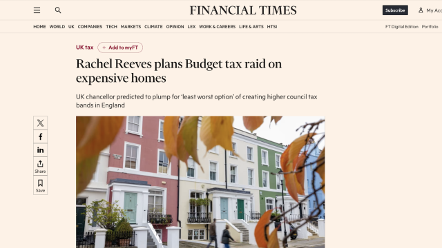 = Qa

HOME WORLD UK COMPANIES TECH MARKETS CLIMATE OPINION LEX WORK& CAREERS LIFE& ARTS HTS!

PINANCIAL TIMES | subscribe TM

FT Digital Edition Portfolio

UK tax + AddtomyFT

Rachel Reeves plans Budget tax raid on
expensive homes

UK chancellor predicted to plump for ‘least worst option’ of creating higher council tax
bands in England