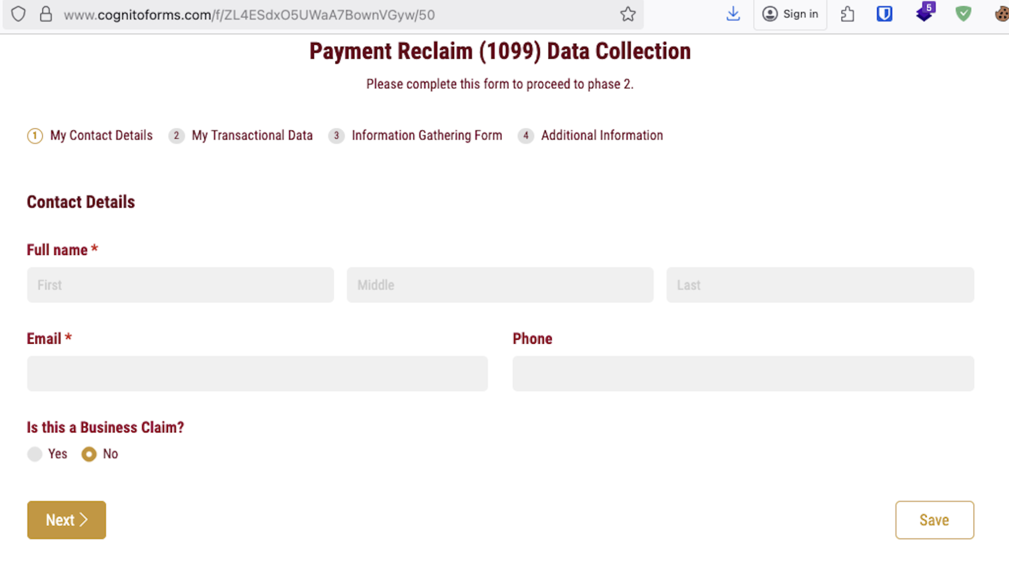 O & www cognitoforms.com/f/ZL4ESdxO5UWaA7BownVGyw/50 vw + Oson © O FOUEe
Payment Reclaim (1099) Data Collection
Please complete this form to proceed to phase 2.
1 My Contact Details 2 My Transactional Data 3 InformationGatheringForm 4 Additional Information
Contact Details
Full name *
Email * Phone
Is this a Business Claim?
Yes © No